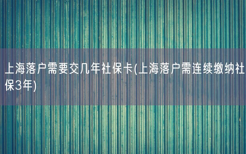 上海落户需要交几年社保卡(上海落户需连续缴纳社保3年)