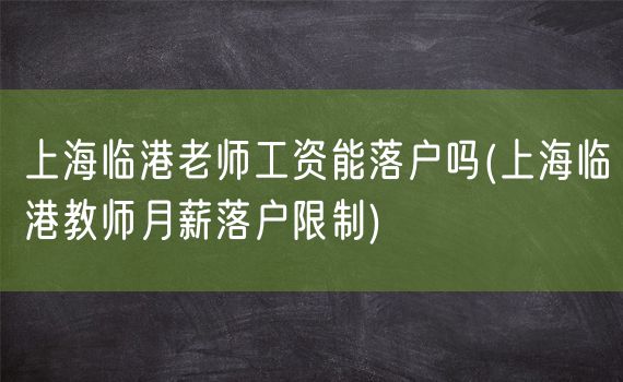 上海临港老师工资能落户吗(上海临港教师月薪落户限制)