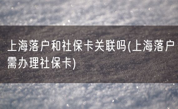 上海落户和社保卡关联吗(上海落户需办理社保卡)