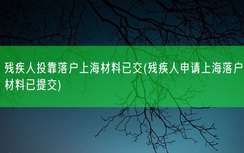 残疾人投靠落户上海材料已交(残疾人申请上海落户材料已提交)