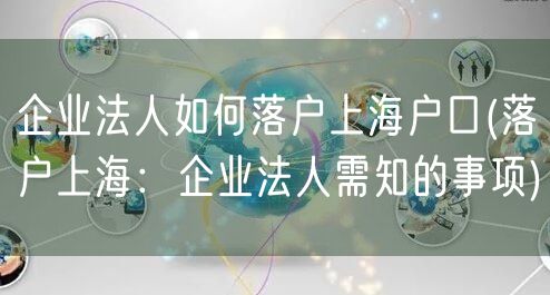 企业法人如何落户上海户口(落户上海：企业法人需知的事项)