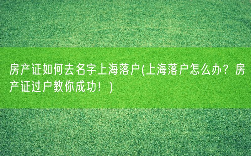 房产证如何去名字上海落户(上海落户怎么办？房产证过户教你成功！)