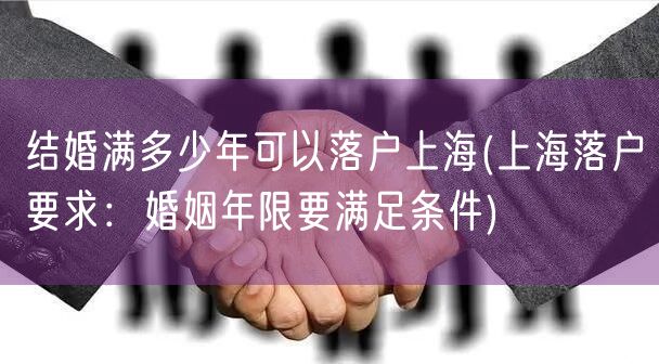 结婚满多少年可以落户上海(上海落户要求：婚姻年限要满足条件)