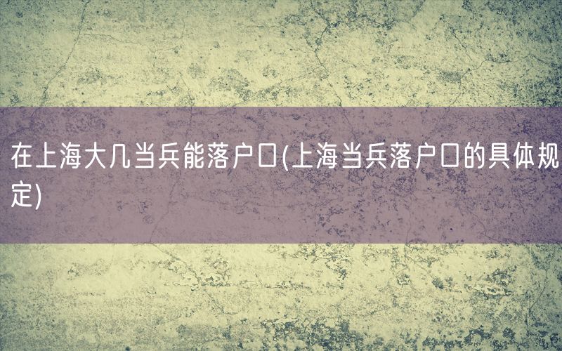 在上海大几当兵能落户口(上海当兵落户口的具体规定)