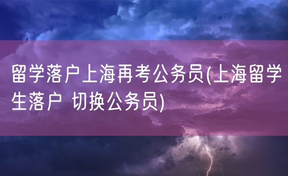 留学落户上海再考公务员(上海留学生落户 切换公务员)