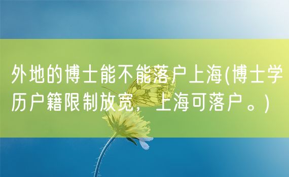 外地的博士能不能落户上海(博士学历户籍限制放宽，上海可落户。)