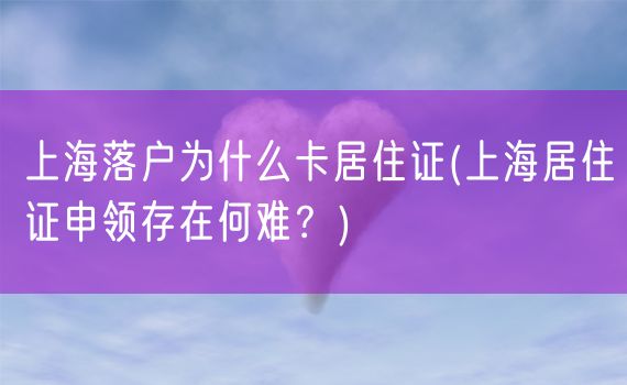 上海落户为什么卡居住证(上海居住证申领存在何难？)