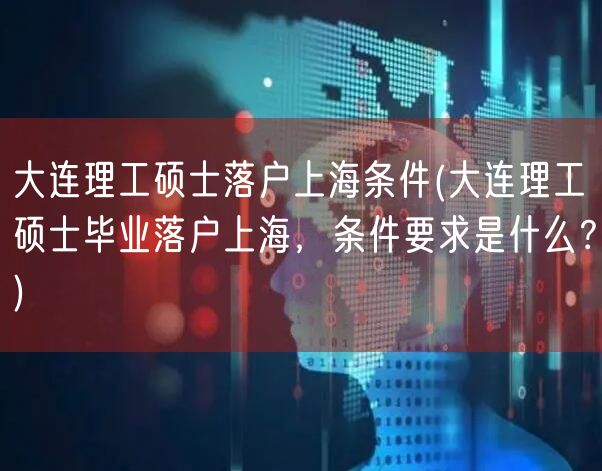 大连理工硕士落户上海条件(大连理工硕士毕业落户上海，条件要求是什么？)