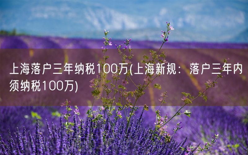 上海落户三年纳税100万(上海新规：落户三年内须纳税100万)