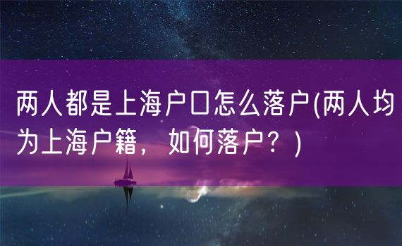 两人都是上海户口怎么落户(两人均为上海户籍，如何落户？)