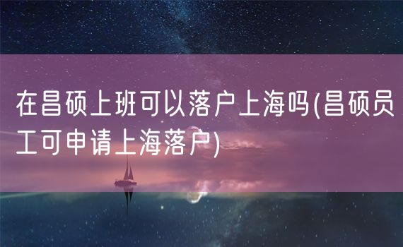 在昌硕上班可以落户上海吗(昌硕员工可申请上海落户)