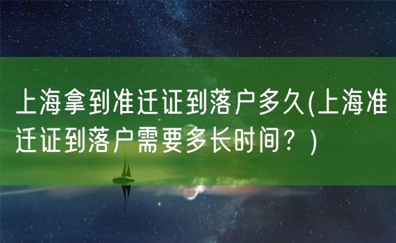 上海拿到准迁证到落户多久(上海准迁证到落户需要多长时间？)