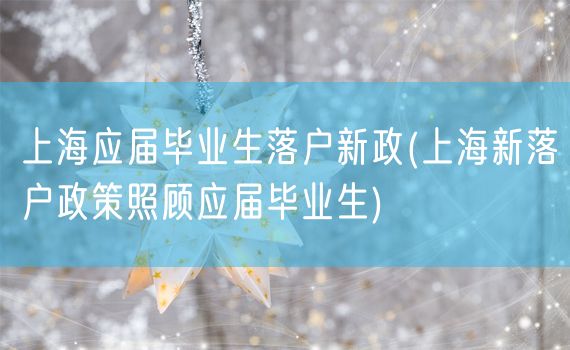 上海应届毕业生落户新政(上海新落户政策照顾应届毕业生)