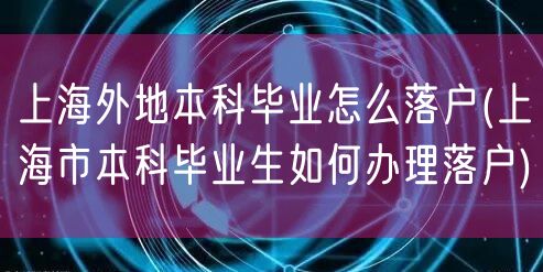 上海外地本科毕业怎么落户(上海市本科毕业生如何办理落户)