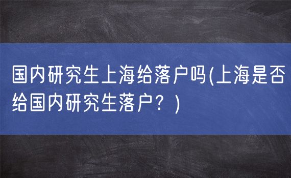 国内研究生上海给落户吗(上海是否给国内研究生落户？)