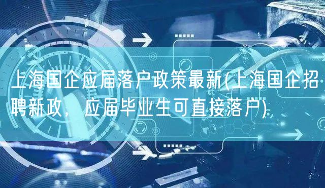 上海国企应届落户政策最新(上海国企招聘新政，应届毕业生可直接落户)