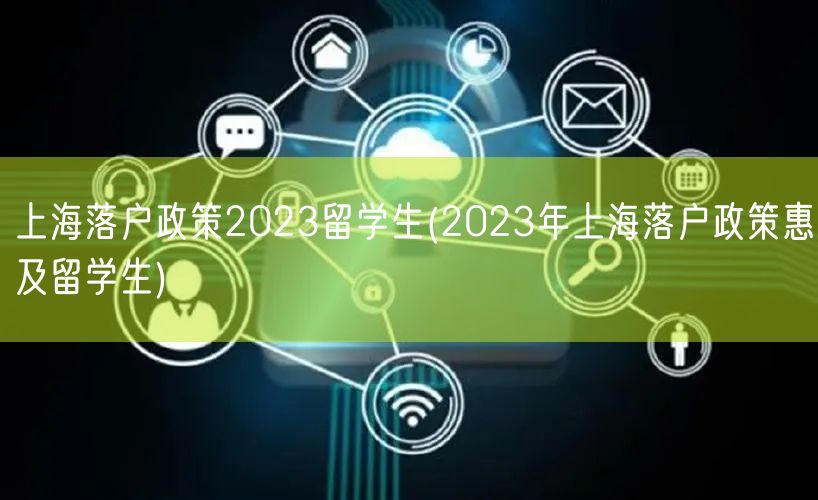 上海落户政策2023留学生(2023年上海落户政策惠及留学生)