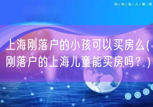 上海刚落户的小孩可以买房么(刚落户的上海儿童能买房吗？)