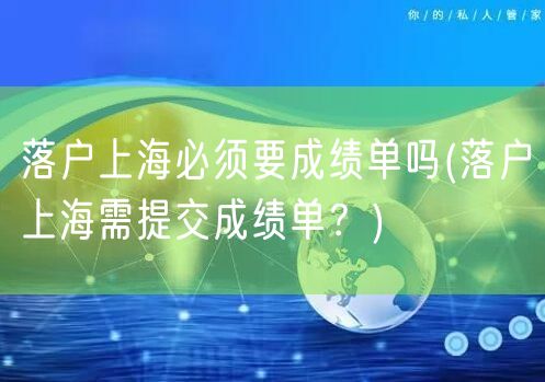 落户上海必须要成绩单吗(落户上海需提交成绩单？)