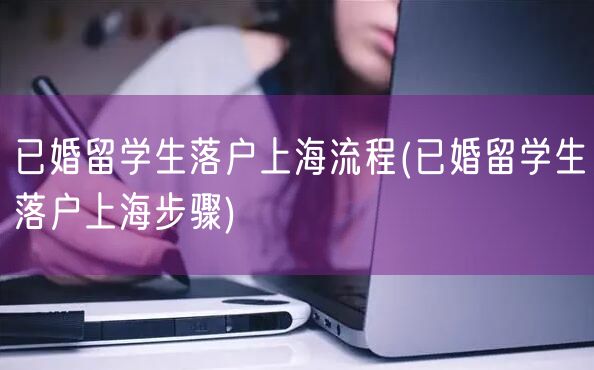 已婚留学生落户上海流程(已婚留学生落户上海步骤)