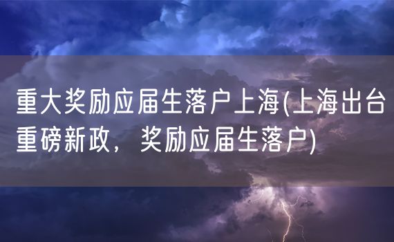 重大奖励应届生落户上海(上海出台重磅新政，奖励应届生落户)