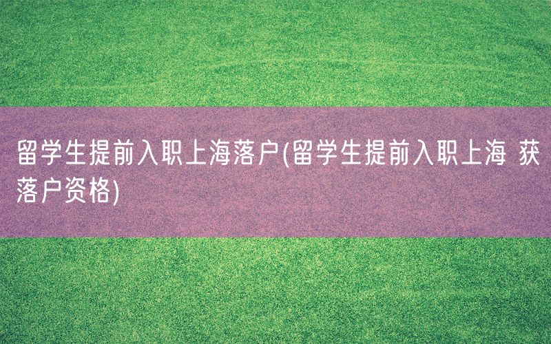 留学生提前入职上海落户(留学生提前入职上海 获落户资格)