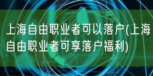 上海自由职业者可以落户(上海自由职业者可享落户福利)