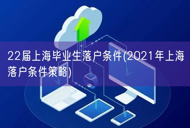 22届上海毕业生落户条件(2021年上海落户条件策略)