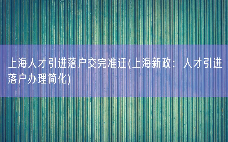 上海人才引进落户交完准迁(上海新政：人才引进落户办理简化)