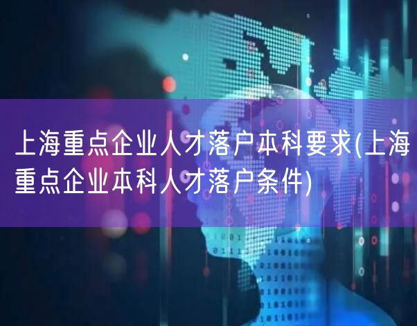 上海重点企业人才落户本科要求(上海重点企业本科人才落户条件)