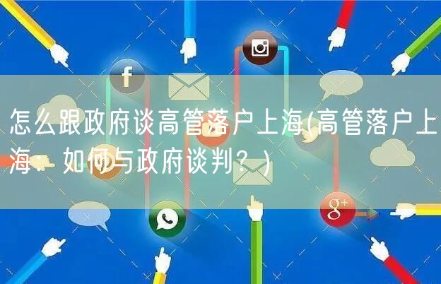 怎么跟政府谈高管落户上海(高管落户上海：如何与政府谈判？)