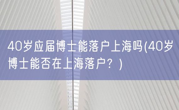 40岁应届博士能落户上海吗(40岁博士能否在上海落户？)