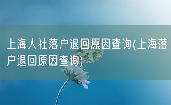 上海人社落户退回原因查询(上海落户退回原因查询)