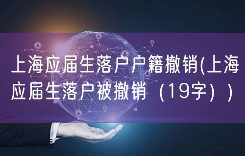 上海应届生落户户籍撤销(上海应届生落户被撤销（19字）)