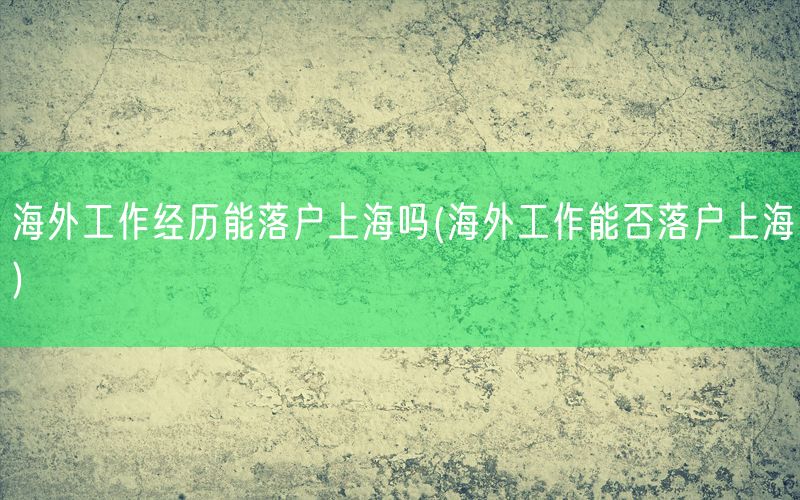 海外工作经历能落户上海吗(海外工作能否落户上海)