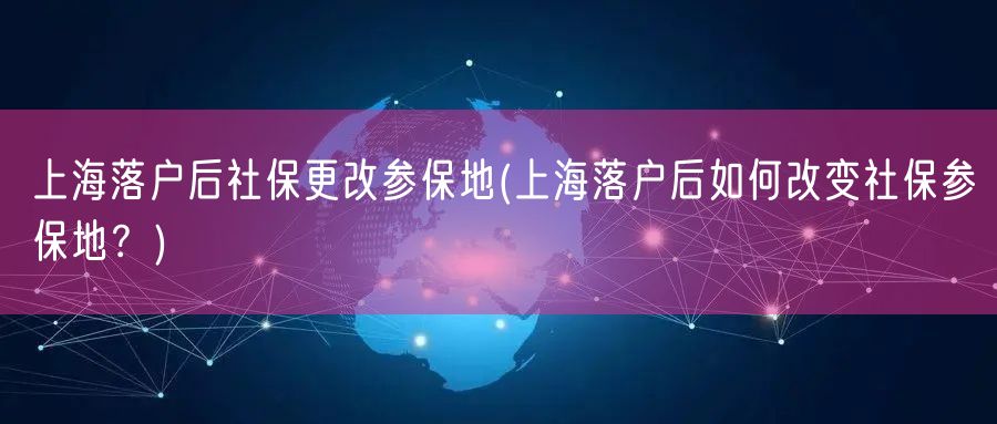 上海落户后社保更改参保地(上海落户后如何改变社保参保地？)