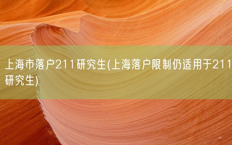 上海市落户211研究生(上海落户限制仍适用于211研究生)