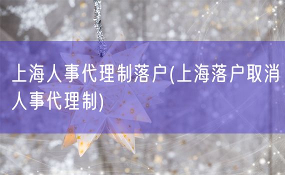 上海人事代理制落户(上海落户取消人事代理制)