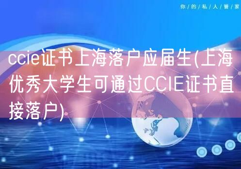 ccie证书上海落户应届生(上海优秀大学生可通过CCIE证书直接落户)