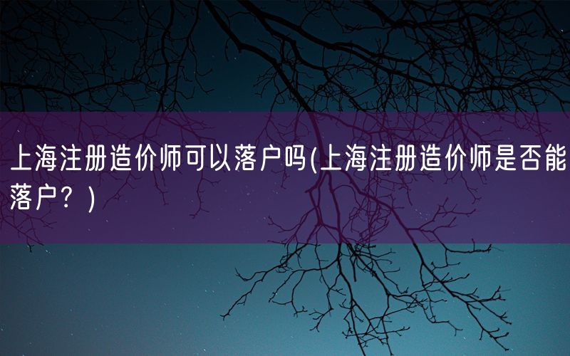 上海注册造价师可以落户吗(上海注册造价师是否能落户？)