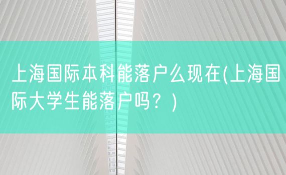 上海国际本科能落户么现在(上海国际大学生能落户吗？)