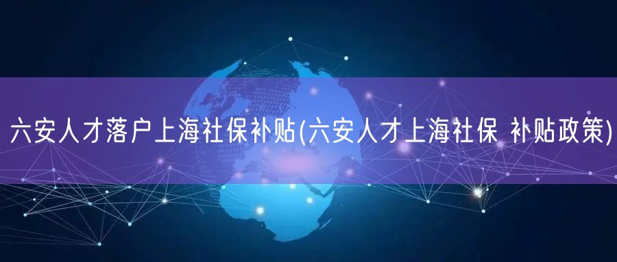 六安人才落户上海社保补贴(六安人才上海社保 补贴政策)