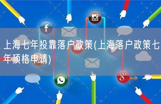 上海七年投靠落户政策(上海落户政策七年顶格申请)