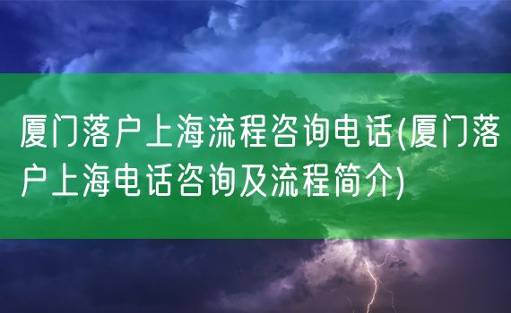 厦门落户上海流程咨询电话(厦门落户上海电话咨询及流程简介)