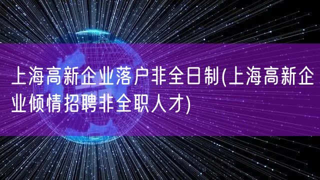 上海高新企业落户非全日制(上海高新企业倾情招聘非全职人才)