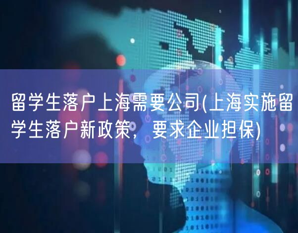 留学生落户上海需要公司(上海实施留学生落户新政策，要求企业担保)