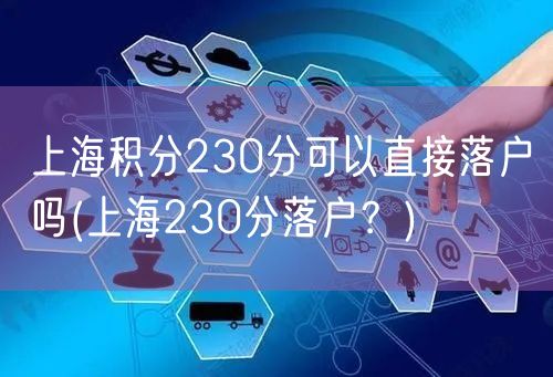 上海积分230分可以直接落户吗(上海230分落户？)