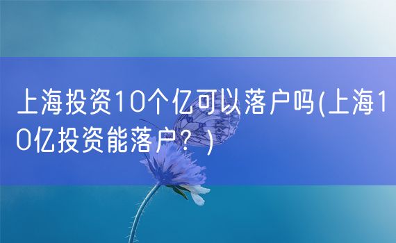 上海投资10个亿可以落户吗(上海10亿投资能落户？)