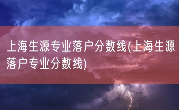 上海生源专业落户分数线(上海生源落户专业分数线)