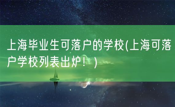 上海毕业生可落户的学校(上海可落户学校列表出炉！)